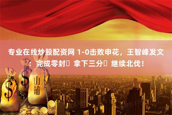专业在线炒股配资网 1-0击败申花，王智峰发文：完成零封✅拿下三分✅继续北伐！