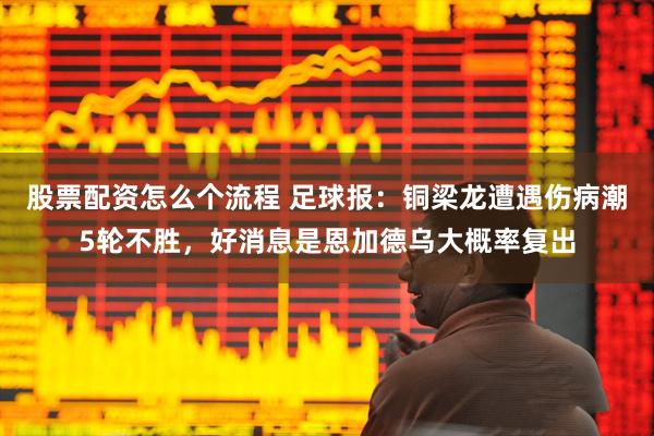 股票配资怎么个流程 足球报：铜梁龙遭遇伤病潮5轮不胜，好消息是恩加德乌大概率复出