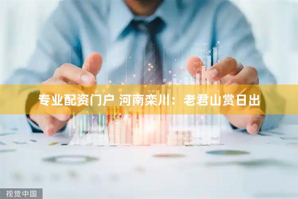 专业配资门户 河南栾川：老君山赏日出