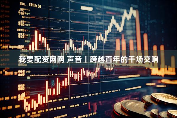 我要配资网网 声音丨跨越百年的千场交响