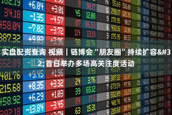 实盘配资查询 视频｜链博会“朋友圈”持续扩容 首日举办多场高关注度活动